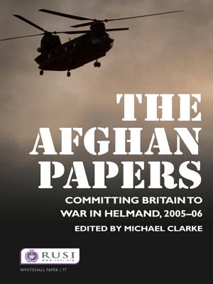 The Afghan Papers: Committing Britain to War in Helmand, 2005 06 - Clarke, Michael