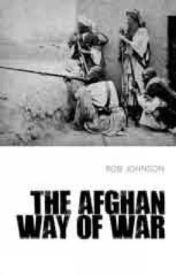 The Afghan Way of War: Culture and Pragmatism: A Critical History - Johnson, Rob
