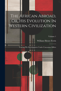The African Abroad, Or, His Evolution In Western Civilization: Tracing His Development Under Caucasian Milieu; Volume 1