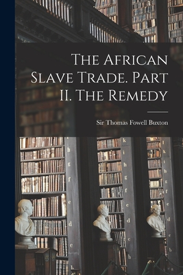 The African Slave Trade. Part II. The Remedy - Buxton, Thomas Fowell, Sir (Creator)
