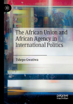 The African Union and African Agency in International Politics - Gwatiwa, Tshepo