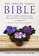 The African violet Bible: How to Grow Saintpaulias that Bloom 365 Days a Year (Indoor Flower Gardening Book)