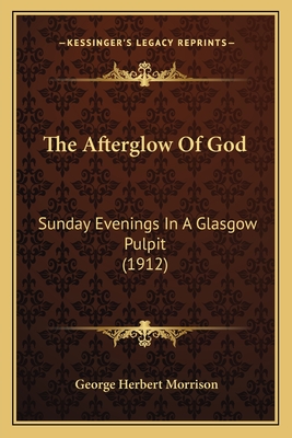 The Afterglow of God: Sunday Evenings in a Glasgow Pulpit (1912) - Morrison, George Herbert
