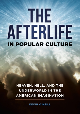 The Afterlife in Popular Culture: Heaven, Hell, and the Underworld in the American Imagination - O'Neill, Kevin