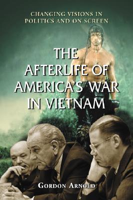 The Afterlife of America's War in Vietnam: Changing Visions in Politics and on Screen - Arnold, Gordon