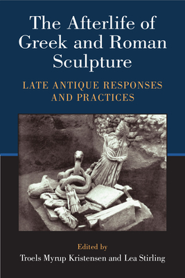 The Afterlife of Greek and Roman Sculpture: Late Antique Responses and Practices - Stirling, Lea, Dr., and Kristensen, Troels Myrup