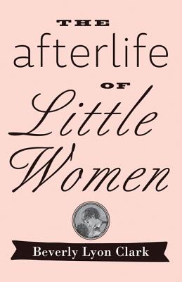 The Afterlife of Little Women - Clark, Beverly Lyon