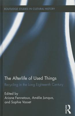 The Afterlife of Used Things: Recycling in the Long Eighteenth Century - Fennetaux, Ariane (Editor), and Junqua, Amlie (Editor), and Vasset, Sophie (Editor)