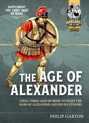 The Age of Alexander: Using Three Ages of Rome to Fight the Wars of Alexander the Great and His Successors - Garton, Philip