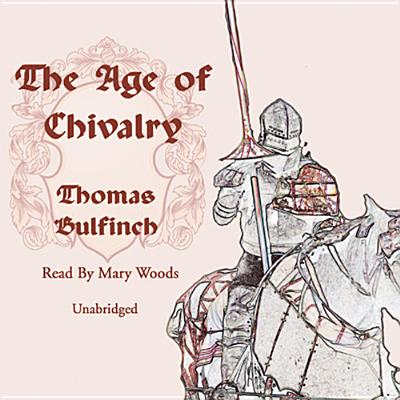 The Age of Chivalry - Bulfinch, Thomas, and Woods, Mary (Read by)