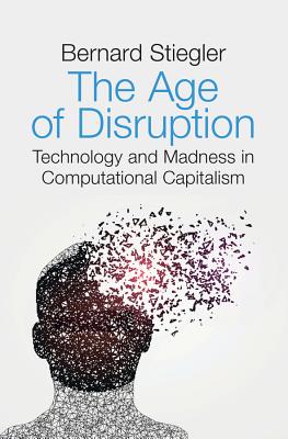 The Age of Disruption: Technology and Madness in Computational Capitalism - Stiegler, Bernard