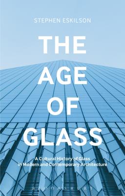 The Age of Glass: A Cultural History of Glass in Modern and Contemporary Architecture - Eskilson, Stephen