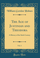 The Age of Justinian and Theodora, Vol. 1: A History of the Sixth Century (Classic Reprint)