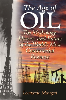 The Age of Oil: The Mythology, History, and Future of the World's Most Controversial Resource - Maugeri, Leonardo