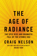 The Age of Radiance: The Epic Rise and Dramatic Fall of the Atomic Era