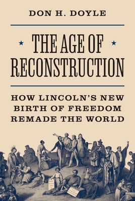 The Age of Reconstruction: How Lincoln's New Birth of Freedom Remade the World - Doyle, Don H
