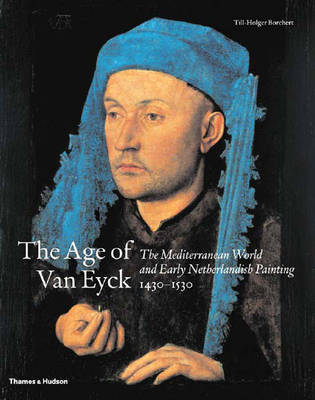 The Age of Van Eyck: The Mediterranean World and Early Netherlandish Painting 1430-1530 - Borchert, Till-Holger, and Beyer, Andreas (Contributions by), and Eichberger, Dagmar (Contributions by)