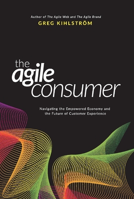 The Agile Consumer: Navigating the Empowered Economy and the Future of Customer Experience Volume 1 - Kihlstrm, Greg