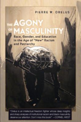 The Agony of Masculinity: Race, Gender, and Education in the Age of New Racism and Patriarchy - Kincheloe, Joe L, and Steinberg, Shirley R, and Orelus, Pierre W