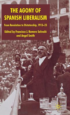 The Agony of Spanish Liberalism: From Revolution to Dictatorship 1913-23 - Romero Salvad, Francisco J Romero, and Smith, A (Editor)