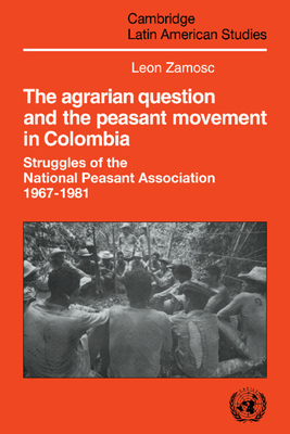 The Agrarian Question and the Peasant Movement in Colombia: Struggles of the National Peasant Association, 1967-1981 - Zamosc, Leon