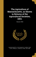 The Agriculture of Massachusetts, as Shown in Returns of the Agricultural Societies, 1853.; Volume 1853