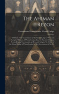 The Ahiman Rezon: Or Book of the Constitution of the Grand Lodge of Free and Accepted Masons of Pennsylvania, Also, the Ancient Charges, Forms & Ceremonies, as rev. and Adopted by Order of the Grand Lodge of Pennsylvania, for the Government of the Cr