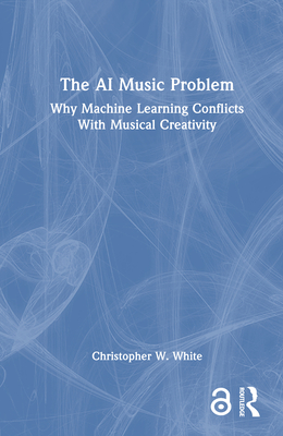 The AI Music Problem: Why Machine Learning Conflicts With Musical Creativity - White, Christopher W