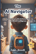 The AI Navigator: Your Guide to a World Powered by Artificial Intelligence (A Kid's Guide to Understanding and Shaping the Future of AI)