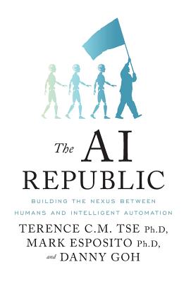 The AI Republic: Building the Nexus Between Humans and Intelligent Automation - Tse, Terence C M, and Esposito, Mark, and Goh, Danny