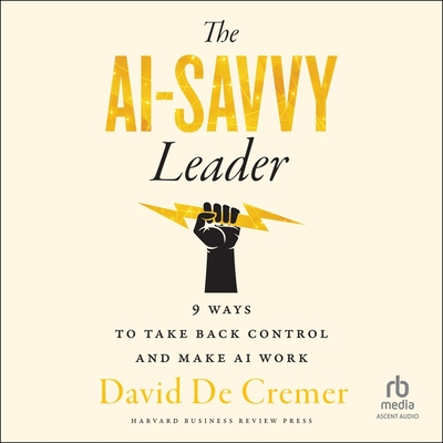 The AI-Savvy Leader: Nine Ways to Take Back Control and Make AI Work - Cremer, David De, and Marantz, David (Read by)