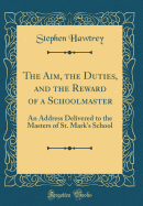 The Aim, the Duties, and the Reward of a Schoolmaster: An Address Delivered to the Masters of St. Mark's School (Classic Reprint)