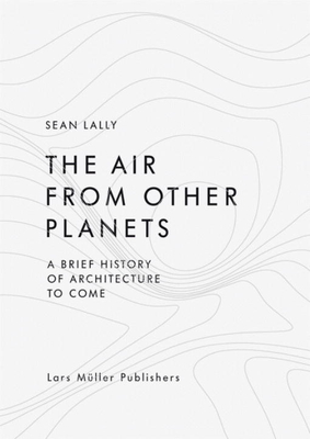 The Air from Other Planets: A Brief History of Architecture to Come - Lally, Sean