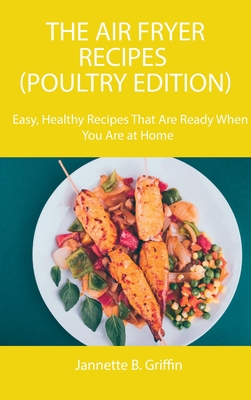 The Air Fryer Recipes (Poultry Edition): Easy, Healthy Recipes That Are Ready When You Are - Griffin, Jannette B