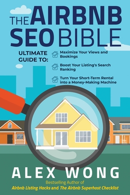 The Airbnb SEO Bible: The Ultimate Guide to Maximize Your Views and Bookings, Boost Your Listing's Search Ranking, and Turn Your Short Term Rental into a Money-Making Machine - Wong, Alex