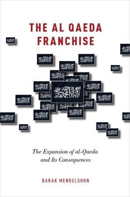 The al-Qaeda Franchise: The Expansion of al-Qaeda and Its Consequences - Mendelsohn, Barak