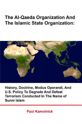 The Al-Qaeda Organization And The Islamic State Organization: History, Doctrine, Modus Operandi, And U.S. Policy To Degrade And Defeat Terrorism Conducted in The Name of Sunni Islam - Kamolnick, Paul, Dr.