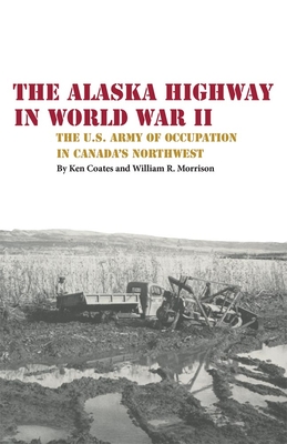 The Alaska Highway in World War II: The U.S. Army of Occupation in Canada's Northwest - Coates, Kenneth S, and Morrison, William R