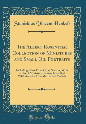 The Albert Rosenthal Collection of Miniatures and Small Oil Portraits: Including a Few from Other Sources, with a List of Miniature Painters Identified with America from the Earliest Periods (Classic Reprint) - Henkels, Stanislaus Vincent