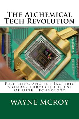 The Alchemical Tech Revolution: Fulfilling Ancient Esoteric Agendas Through The Use Of High Technology - McRoy, Wayne