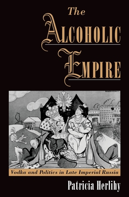 The Alcoholic Empire: Vodka & Politics in Late Imperial Russia - Herlihy, Patricia