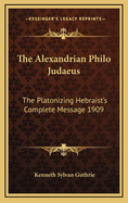 The Alexandrian Philo Judaeus: The Platonizing Hebraist's Complete Message 1909