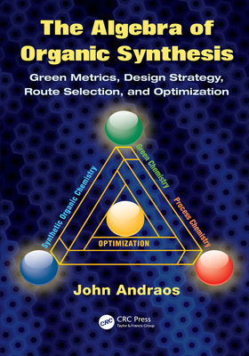 The Algebra of Organic Synthesis: Green Metrics, Design Strategy, Route Selection, and Optimization - Andraos, John