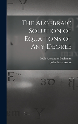 The Algebraic Solution of Equations of any Degree - Buchanan, Louis Alexander, and Andr, John Lewis