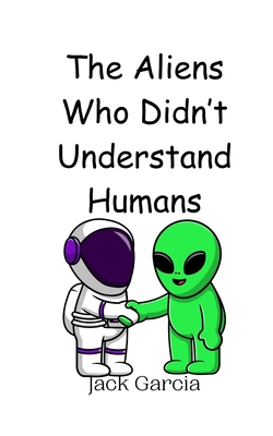 The Aliens Who Didn't Understand Humans - Garcia, Jack