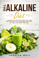 The Alkaline Diet: A Complete Guide With Practical And Scientific Ways To Transform Your Body, Eat Well And Avoid Diseases (Even If You Are a Beginner)