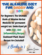 The Alkaline Diet for Daddy and Son: 2 Books in 1: For Beginners: The Ultimate Guide of Alkaline Herbal Medicine for permanent weight loss, Understand pH with 200+ Anti Inflammatory Meals Book! Plant-Based Meals Are Included!