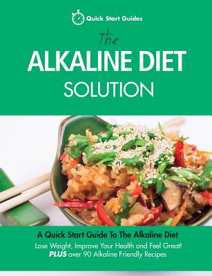 The Alkaline Diet Solution: A Quick Start Guide To The Alkaline Diet. Lose Weight, Improve Your Health and Feel Great! Plus over 90 Alkaline Friendly Recipes - Quick Start Guides