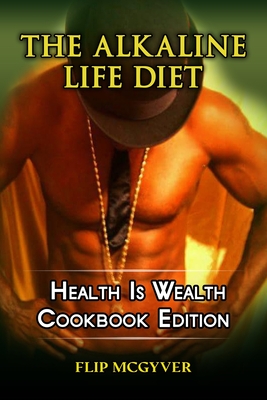 The Alkaline Life Diet: Health Is Wealth Cookbook Edition - McGyver, Flip