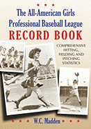 The All-American Girls Professional Baseball League Record Book: Comprehensive Hitting, Fielding and Pitching Statistics - Madden, W C